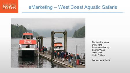 EMarketing – West Coast Aquatic Safaris Denise Shu Yang Dolly Yang Fransiscus Denny Sophie Wang Oana Dan Keith Phillips December 4, 2014.