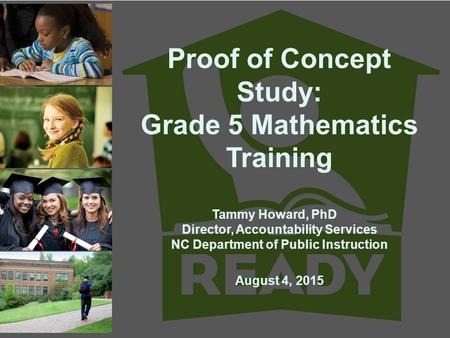 Proof of Concept Study: Grade 5 Mathematics Training Tammy Howard, PhD Director, Accountability Services NC Department of Public Instruction August 4,