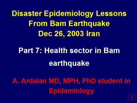 Disaster Epidemiology Lessons From Bam Earthquake Dec 26, 2003 Iran Part 7: Health sector in Bam earthquake A. Ardalan MD, MPH, PhD student in Epidemiology.