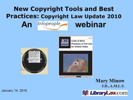 Mary Minow J.D., A.M.L.S. New Copyright Tools and Best Practices: Copyright Law Update 2010 An webinar January 14, 2010.