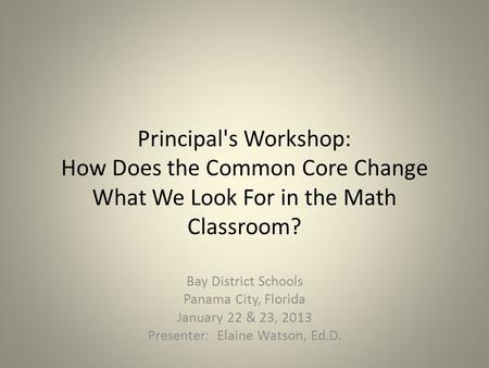 Principal's Workshop: How Does the Common Core Change What We Look For in the Math Classroom? Bay District Schools Panama City, Florida January 22 & 23,