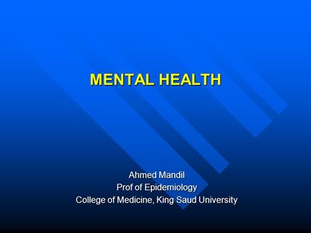 MENTAL HEALTH Ahmed Mandil Prof of Epidemiology College of Medicine, King Saud University.