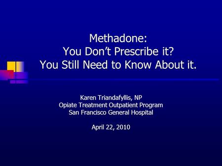 Methadone: You Don’t Prescribe it? You Still Need to Know About it. Karen Triandafyllis, NP Opiate Treatment Outpatient Program San Francisco General Hospital.