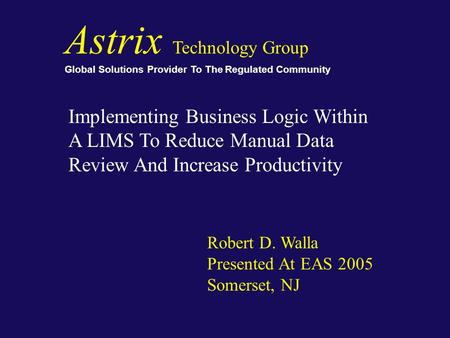 Astrix Technology Group Global Solutions Provider To The Regulated Community Implementing Business Logic Within A LIMS To Reduce Manual Data Review And.