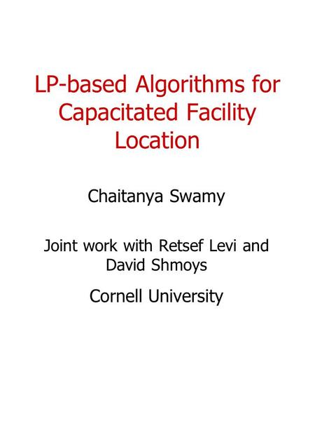 LP-based Algorithms for Capacitated Facility Location Chaitanya Swamy Joint work with Retsef Levi and David Shmoys Cornell University.