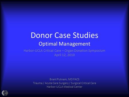 Donor Case Studies Optimal Management Harbor-UCLA Critical Care – Organ Donation Symposium April 12, 2010 Brant Putnam, MD FACS Trauma / Acute Care Surgery.