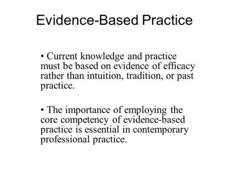 Evidence-Based Practice Current knowledge and practice must be based on evidence of efficacy rather than intuition, tradition, or past practice. The importance.