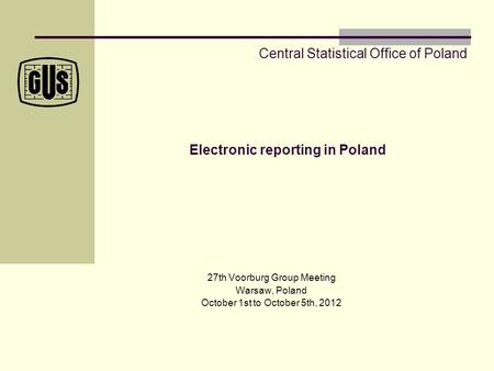 Electronic reporting in Poland 27th Voorburg Group Meeting Warsaw, Poland October 1st to October 5th, 2012 Central Statistical Office of Poland.