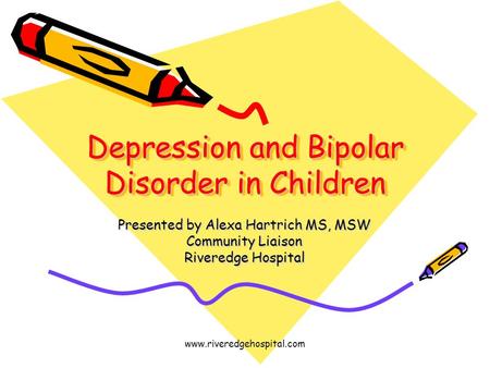 Depression and Bipolar Disorder in Children Presented by Alexa Hartrich MS, MSW Community Liaison Riveredge Hospital www.riveredgehospital.com.