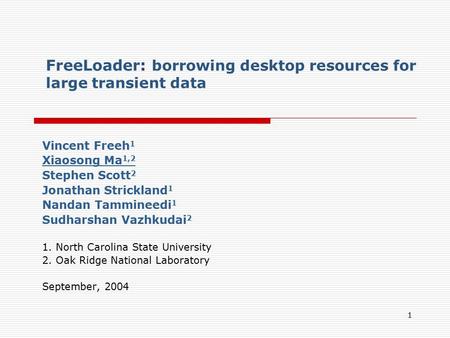 1 FreeLoader: borrowing desktop resources for large transient data Vincent Freeh 1 Xiaosong Ma 1,2 Stephen Scott 2 Jonathan Strickland 1 Nandan Tammineedi.