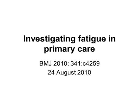 Investigating fatigue in primary care BMJ 2010; 341:c4259 24 August 2010.