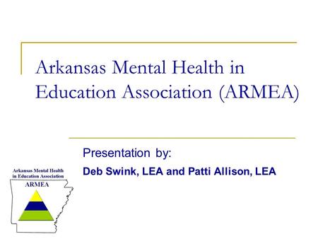 Arkansas Mental Health in Education Association (ARMEA) Presentation by: Deb Swink, LEA and Patti Allison, LEA.