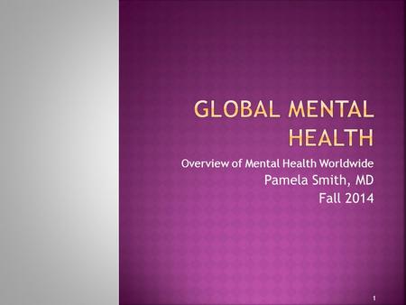 Overview of Mental Health Worldwide Pamela Smith, MD Fall 2014 1.