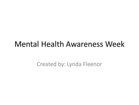 Mental Health Awareness Week Created by: Lynda Fleenor.