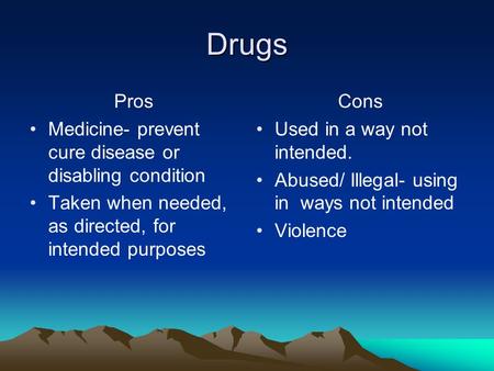 Drugs Pros Medicine- prevent cure disease or disabling condition Taken when needed, as directed, for intended purposes Cons Used in a way not intended.