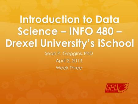 Introduction to Data Science – INFO 480 – Drexel University’s iSchool Sean P. Goggins, PhD April 2, 2013 Week Three.