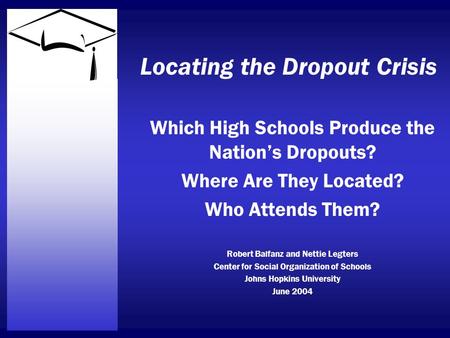 Locating the Dropout Crisis Which High Schools Produce the Nation’s Dropouts? Where Are They Located? Who Attends Them? Robert Balfanz and Nettie Legters.