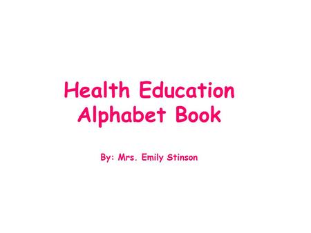 Health Education Alphabet Book By: Mrs. Emily Stinson.