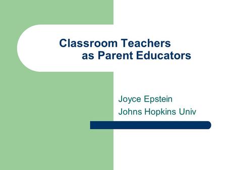 Classroom Teachers as Parent Educators Joyce Epstein Johns Hopkins Univ.