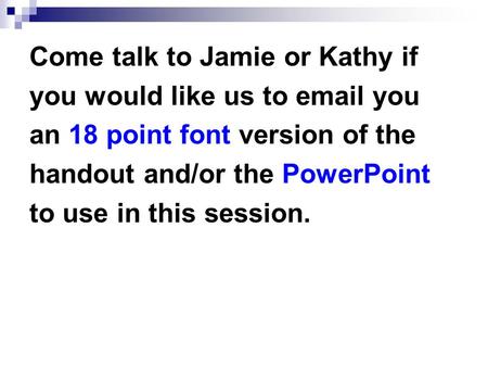 Come talk to Jamie or Kathy if you would like us to email you an 18 point font version of the handout and/or the PowerPoint to use in this session.