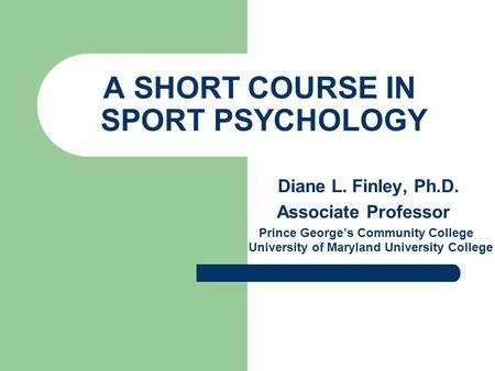 A SHORT COURSE IN SPORT PSYCHOLOGY Diane L. Finley, Ph.D. Associate Professor Prince George’s Community College University of Maryland University College.