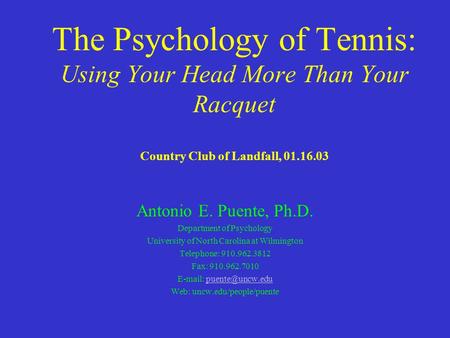 The Psychology of Tennis: Using Your Head More Than Your Racquet Country Club of Landfall, 01.16.03 Antonio E. Puente, Ph.D. Department of Psychology University.