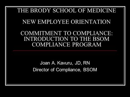 THE BRODY SCHOOL OF MEDICINE NEW EMPLOYEE ORIENTATION COMMITMENT TO COMPLIANCE: INTRODUCTION TO THE BSOM COMPLIANCE PROGRAM Joan A. Kavuru, JD, RN Director.