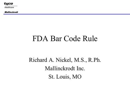 FDA Bar Code Rule Richard A. Nickel, M.S., R.Ph. Mallinckrodt Inc. St. Louis, MO.