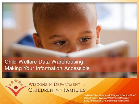 Child Welfare Data Warehousing: Making Your Information Accessible Jody Medeke, Business Intelligence Section Chief Robert Salas, dWiSACWIS Project Manager.