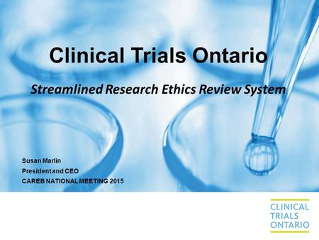 Clinical Trials Ontario Streamlined Research Ethics Review System Susan Marlin President and CEO CAREB NATIONAL MEETING 2015.