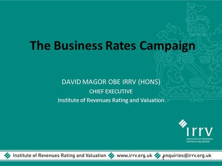 The Business Rates Campaign DAVID MAGOR OBE IRRV (HONS) CHIEF EXECUTIVE Institute of Revenues Rating and Valuation 1.