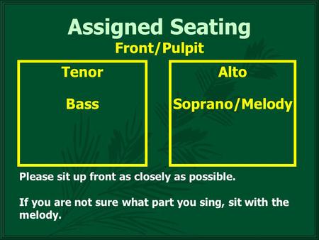 Assigned Seating Alto Soprano/Melody Tenor Bass Please sit up front as closely as possible. If you are not sure what part you sing, sit with the melody.