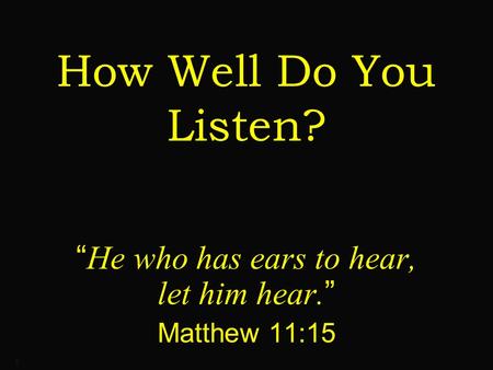 1 How Well Do You Listen? “ He who has ears to hear, let him hear. ” Matthew 11:15.