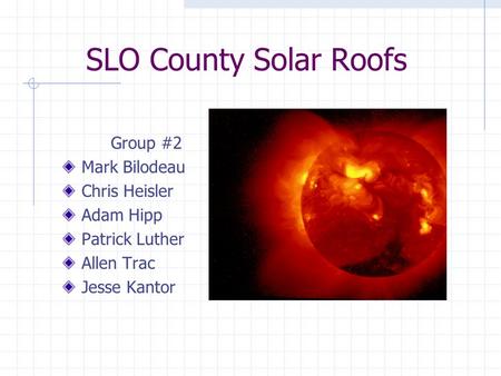 SLO County Solar Roofs Group #2 Mark Bilodeau Chris Heisler Adam Hipp Patrick Luther Allen Trac Jesse Kantor.