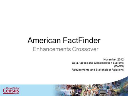 American FactFinder Enhancements Crossover November 2012 Data Access and Dissemination Systems (DADS) Requirements and Stakeholder Relations.