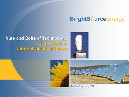 Proprietary & Confidential © 2007-2011 BrightSource Energy, Inc. All rights reserved. 1 January 26, 2011 Nuts and Bolts of Technology: Closer Look at Utility-Scale.