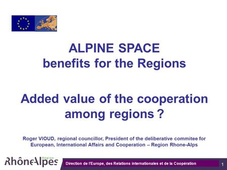 Direction de la communication 1 ALPINE SPACE benefits for the Regions Added value of the cooperation among regions ? Roger VIOUD, regional councillor,