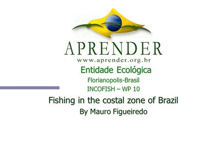 Entidade Ecológica Florianopolis-Brasil INCOFISH – WP 10 Fishing in the costal zone of Brazil By Mauro Figueiredo.