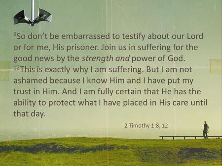 8 So don’t be embarrassed to testify about our Lord or for me, His prisoner. Join us in suffering for the good news by the strength and power of God. 12.