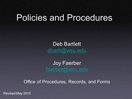 Policies and Procedures Deb Bartlett Joy Faerber Office of Procedures, Records, and Forms Revised May 2015.