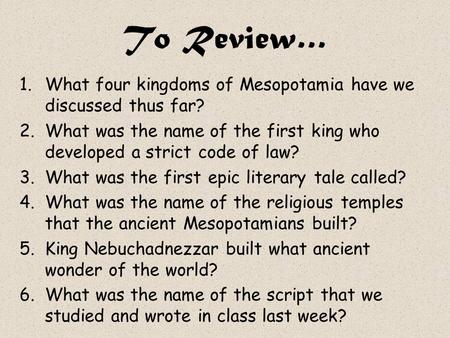 To Review… What four kingdoms of Mesopotamia have we discussed thus far? What was the name of the first king who developed a strict code of law? What was.