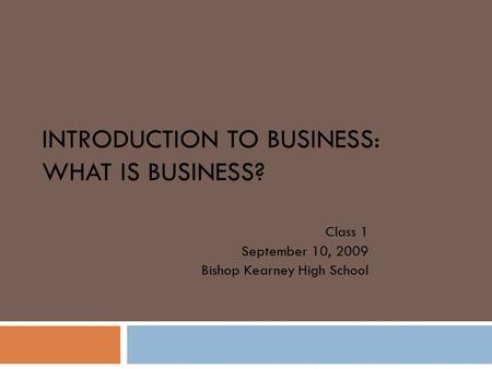 INTRODUCTION TO BUSINESS: WHAT IS BUSINESS? Class 1 September 10, 2009 Bishop Kearney High School.