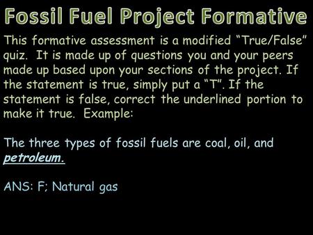 This formative assessment is a modified “True/False” quiz. It is made up of questions you and your peers made up based upon your sections of the project.