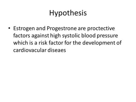 Hypothesis Estrogen and Progestrone are proctective factors against high systolic blood pressure which is a risk factor for the development of cardiovacular.