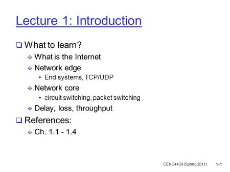 CENG4430 (Spring 2011) 1-1 Lecture 1: Introduction  What to learn?  What is the Internet  Network edge End systems, TCP/UDP  Network core circuit switching,