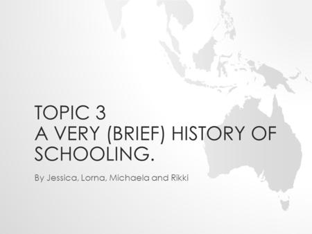 TOPIC 3 A VERY (BRIEF) HISTORY OF SCHOOLING. By Jessica, Lorna, Michaela and Rikki.