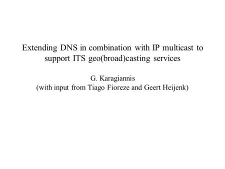 Extending DNS in combination with IP multicast to support ITS geo(broad)casting services G. Karagiannis (with input from Tiago Fioreze and Geert Heijenk)