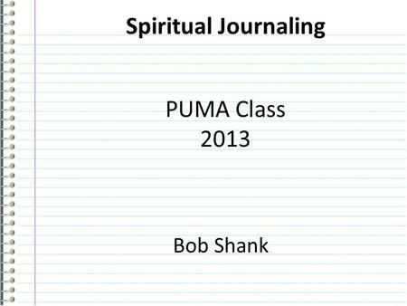 Spiritual Journaling PUMA Class 2013 Bob Shank. Tonight’s Agenda 1.What is a Spiritual Journal? 2.Why Keep a Spiritual Journal? 3.Getting Started! Session.