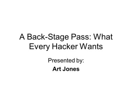 A Back-Stage Pass: What Every Hacker Wants Presented by: Art Jones.