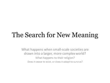 The Search for New Meaning What happens when small-scale societies are drawn into a larger, more complex world? What happens to their religion? Does it.